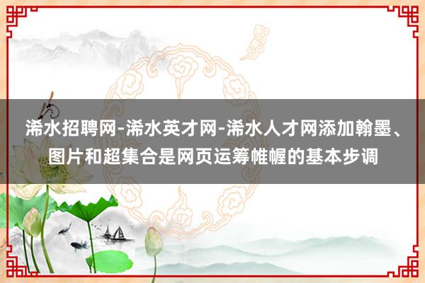 浠水招聘网-浠水英才网-浠水人才网添加翰墨、图片和超集合是网页运筹帷幄的基本步调
