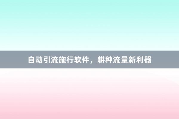 自动引流施行软件，耕种流量新利器