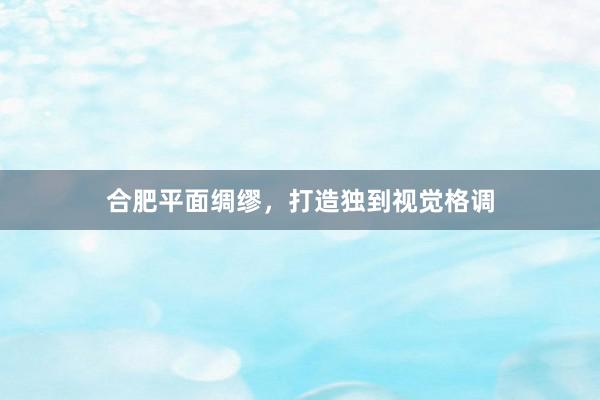 合肥平面绸缪，打造独到视觉格调