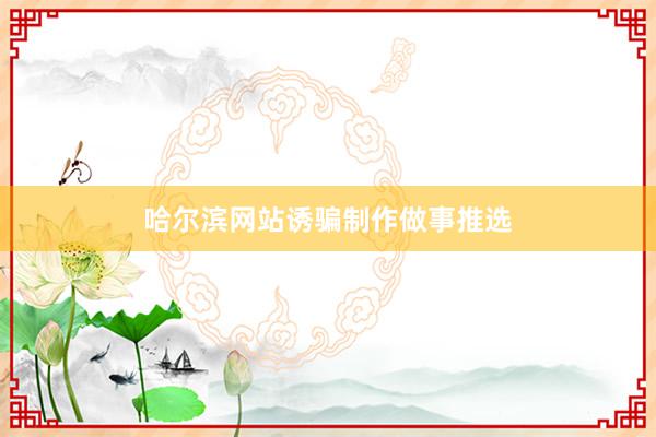 哈尔滨网站诱骗制作做事推选