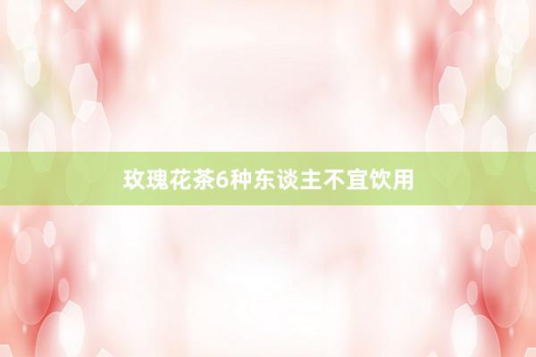 玫瑰花茶6种东谈主不宜饮用