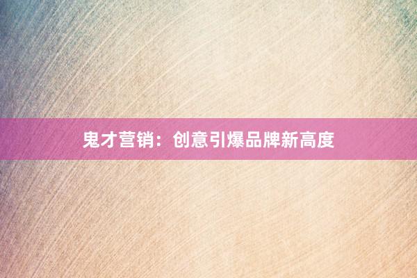 鬼才营销：创意引爆品牌新高度